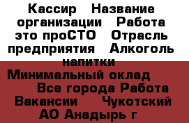 Кассир › Название организации ­ Работа-это проСТО › Отрасль предприятия ­ Алкоголь, напитки › Минимальный оклад ­ 31 000 - Все города Работа » Вакансии   . Чукотский АО,Анадырь г.